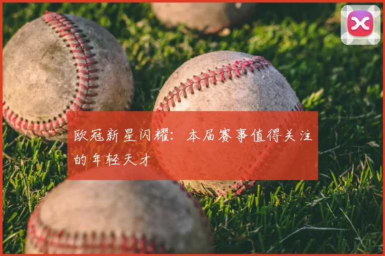 欧冠新星闪耀：本届赛事值得关注的年轻天才