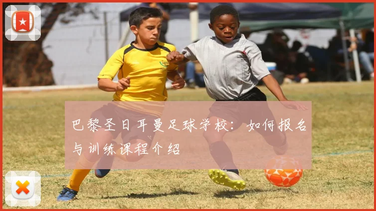 巴黎圣日耳曼足球学校：如何报名与训练课程介绍