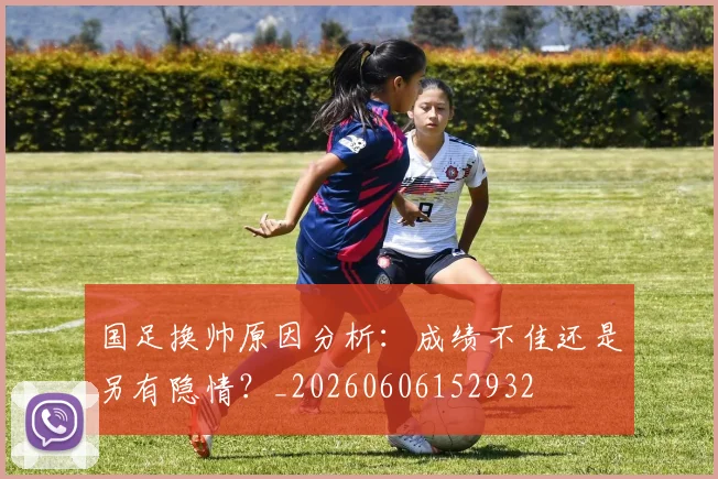 国足换帅原因分析：成绩不佳还是另有隐情？_20260606152932