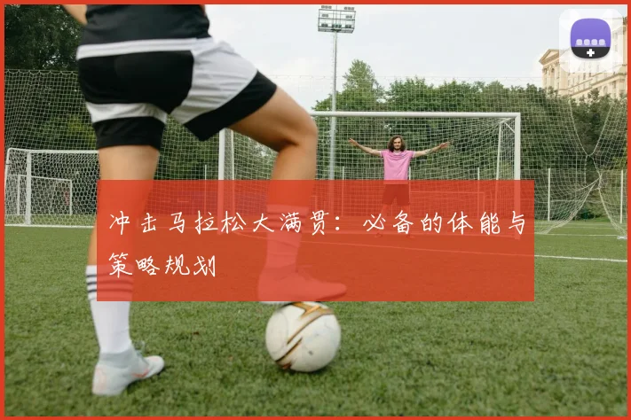 冲击马拉松大满贯：必备的体能与策略规划