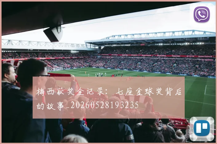梅西获奖全记录：七座金球奖背后的故事_20260528193235