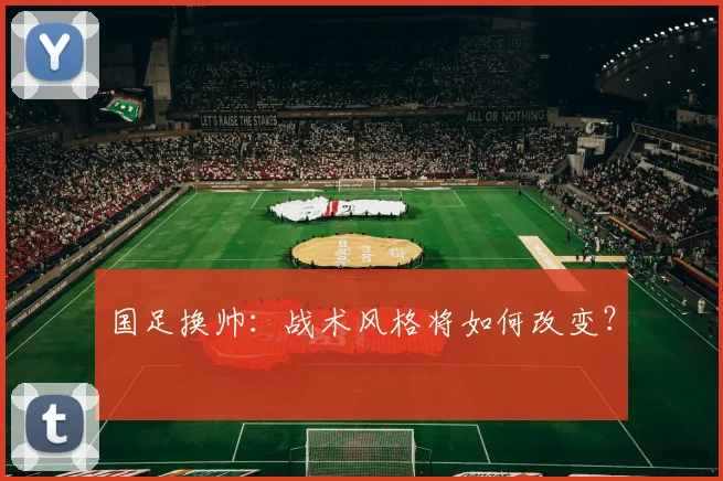 国足换帅:战术风格将如何改变?