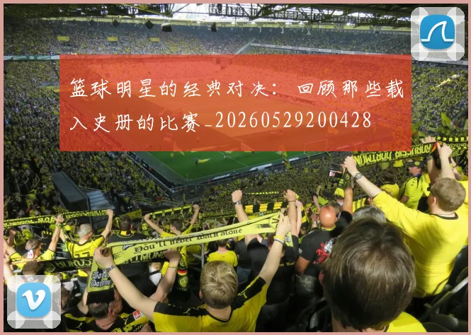 篮球明星的经典对决:回顾那些载入史册的比赛_20260529200428