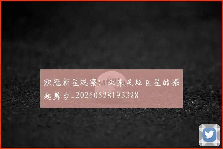 欧冠新星观察：未来足坛巨星的崛起舞台_20260528193328
