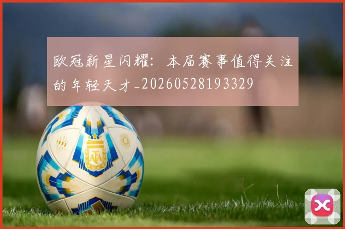 欧冠新星闪耀:本届赛事值得关注的年轻天才_20260528193329
