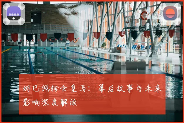 姆巴佩转会皇马:幕后故事与未来影响深度解读
