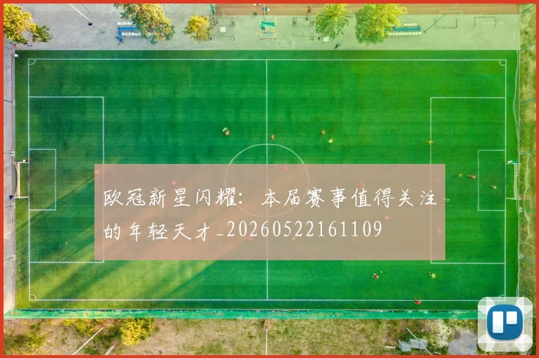 欧冠新星闪耀：本届赛事值得关注的年轻天才_20260522161109