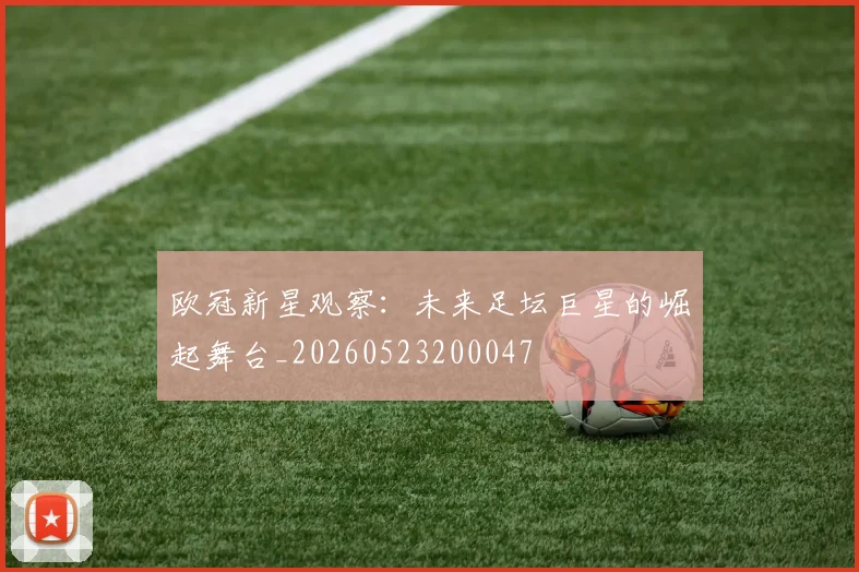 欧冠新星观察：未来足坛巨星的崛起舞台_20260523200047
