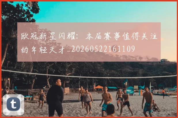 欧冠新星闪耀:本届赛事值得关注的年轻天才_20260522161109