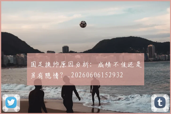 国足换帅原因分析:成绩不佳还是另有隐情?_20260606152932