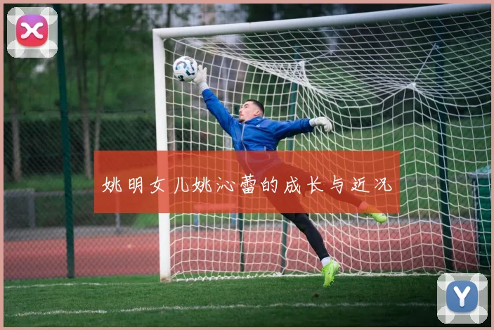 姚明女儿姚沁蕾的成长与近况