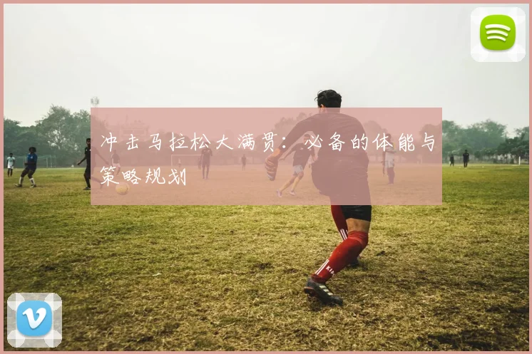 冲击马拉松大满贯：必备的体能与策略规划