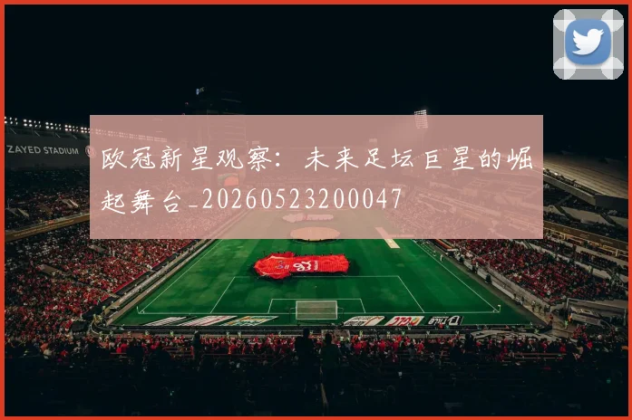 欧冠新星观察：未来足坛巨星的崛起舞台_20260523200047
