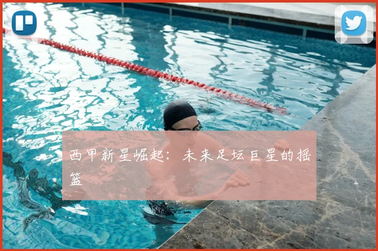 西甲新星崛起：未来足坛巨星的摇篮