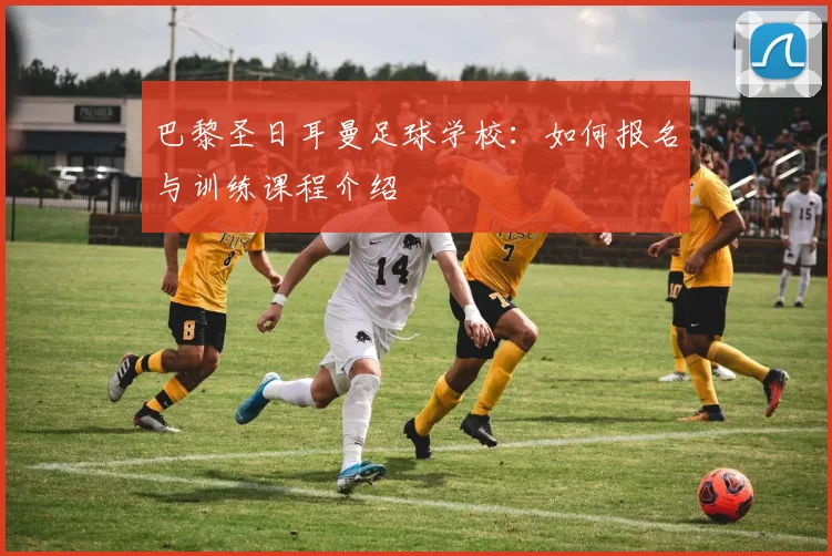 巴黎圣日耳曼足球学校：如何报名与训练课程介绍